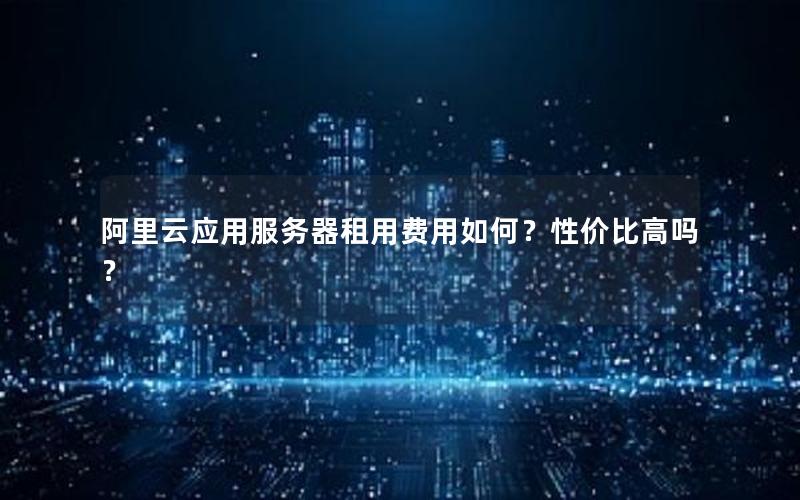 阿里云应用服务器租用费用如何？性价比高吗？
