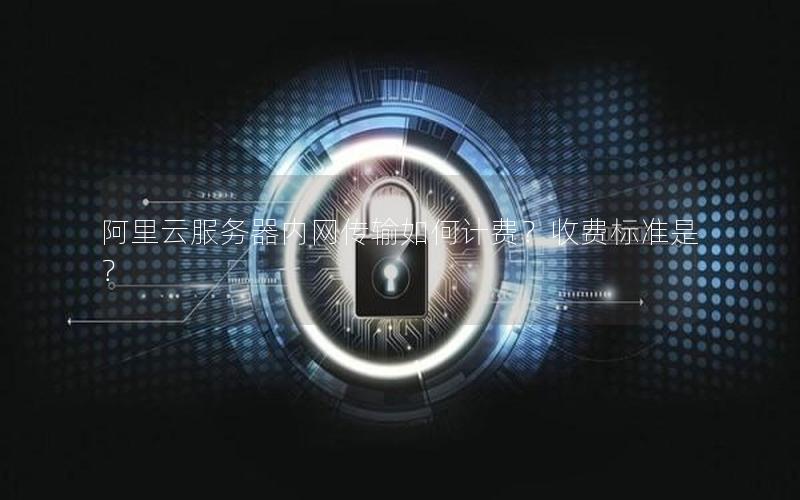 阿里云服务器内网传输如何计费?收费标准是? 阿里云服务器内网传输如何计费?收费标准是?
