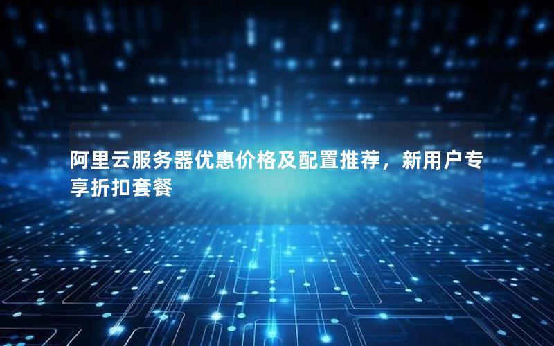 阿里云服务器优惠价格及配置推荐，新用户专享折扣套餐