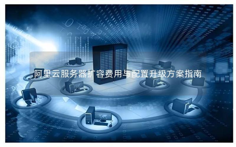阿里云服务器扩容费用与配置升级方案指南 阿里云服务器扩容费用与配置升级方案指南