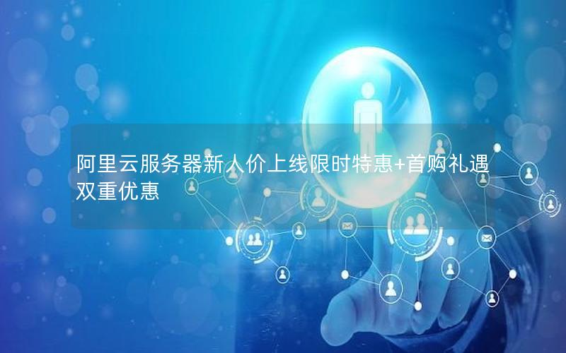 阿里云服务器新人价上线限时特惠+首购礼遇双重优惠