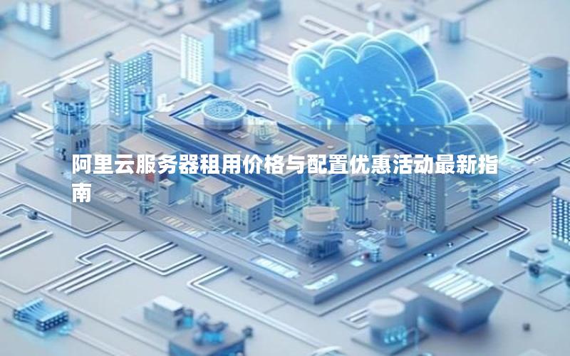 阿里云服务器租用价格与配置优惠活动最新指南