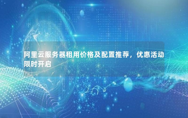 阿里云服务器租用价格及配置推荐，优惠活动限时开启