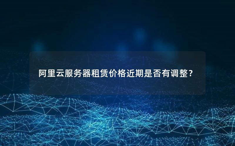 阿里云服务器租赁价格近期是否有调整? 阿里云服务器租赁价格近期是否有调整?
