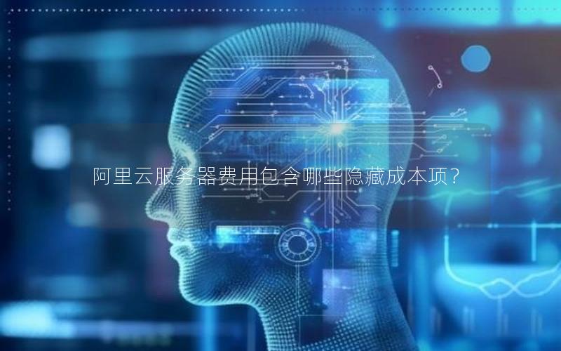 阿里云服务器费用包含哪些隐藏成本项？