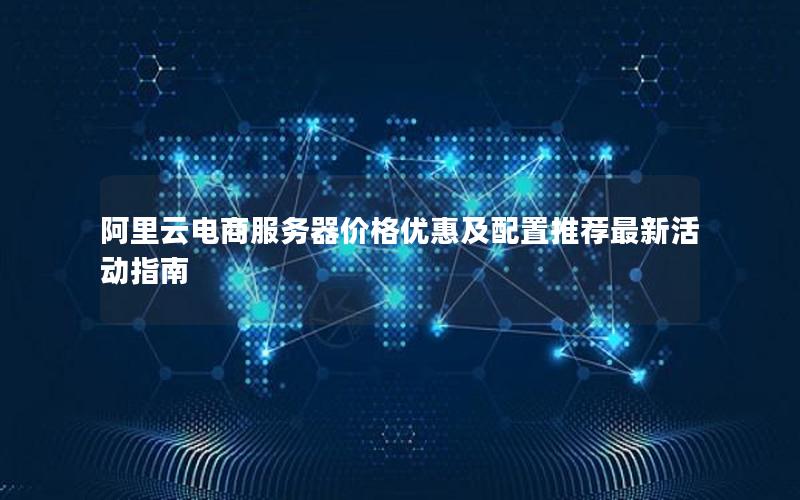 阿里云电商服务器价格优惠及配置推荐最新活动指南 阿里云电商服务器价格优惠及配置推荐最新活动指南