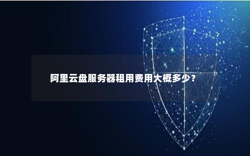 阿里云盘服务器租用费用大概多少？