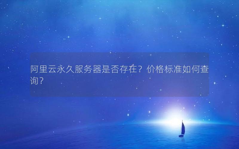阿里云永久服务器是否存在？价格标准如何查询？