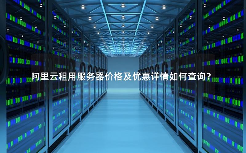 阿里云租用服务器价格及优惠详情如何查询？