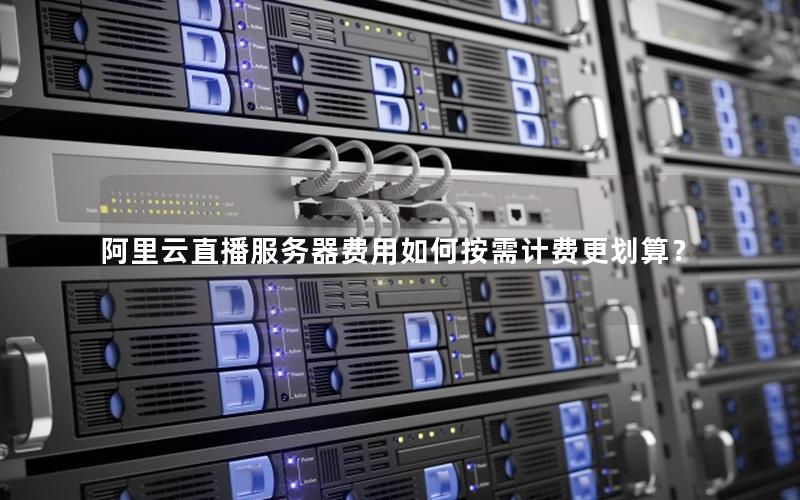 阿里云直播服务器费用如何按需计费更划算？