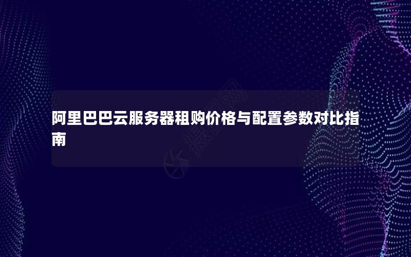 阿里巴巴云服务器租购价格与配置参数对比指南 阿里巴巴云服务器租购价格与配置参数对比指南