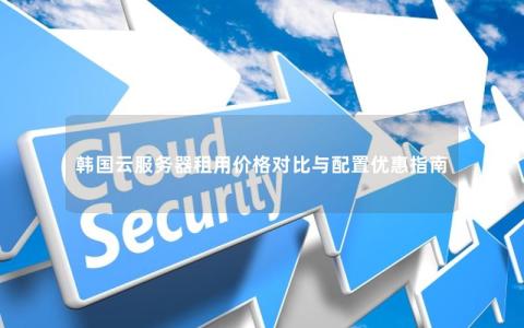 韩国云服务器租用价格对比与配置优惠指南