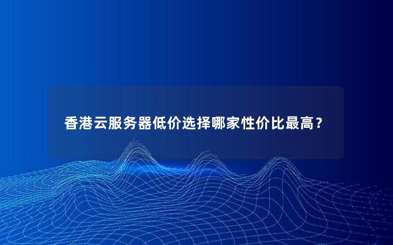 香港云服务器低价选择哪家性价比最高? 香港云服务器低价选择哪家性价比最高?