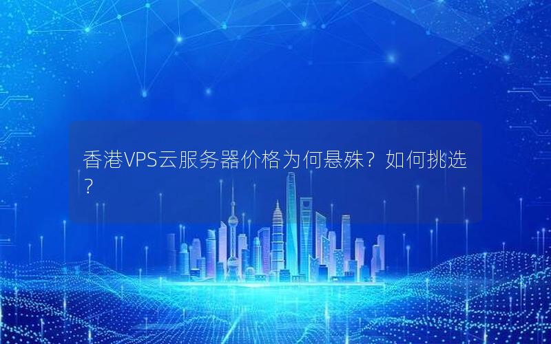 香港VPS云服务器价格为何悬殊？如何挑选？