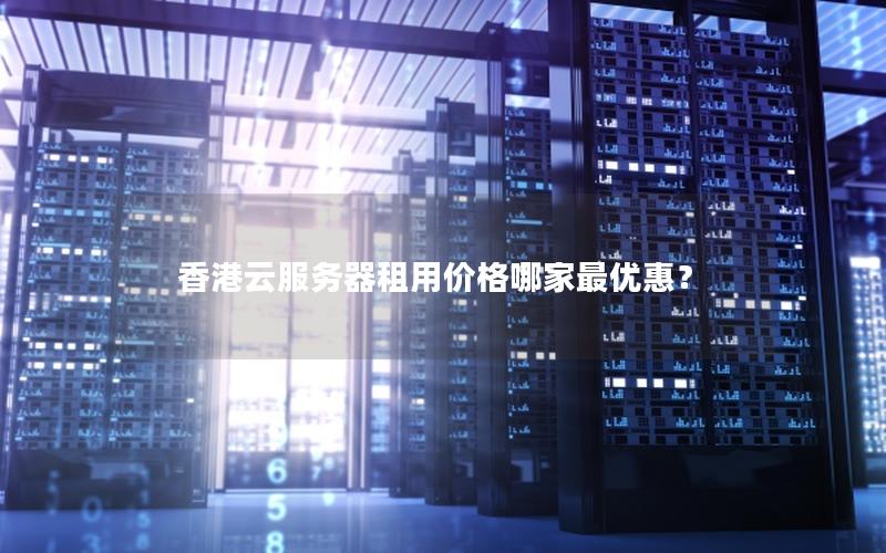 香港云服务器租用价格哪家最优惠？