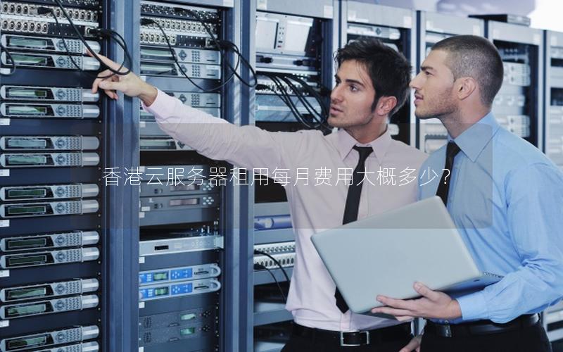 香港云服务器租用每月费用大概多少? 香港云服务器租用每月费用大概多少?