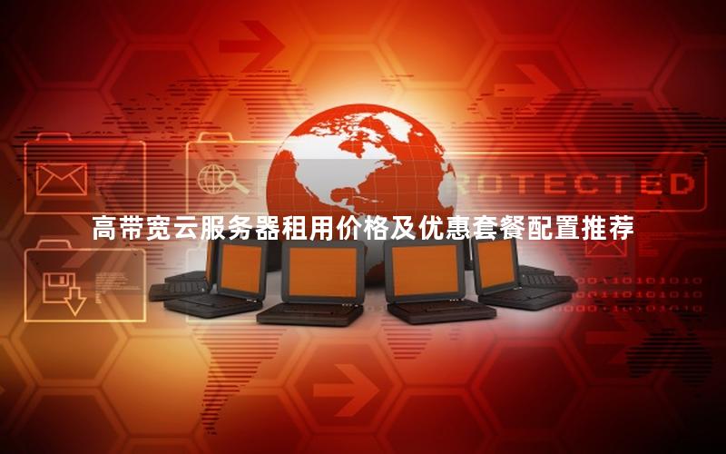 高带宽云服务器租用价格及优惠套餐配置推荐 高带宽云服务器租用价格及优惠套餐配置推荐
