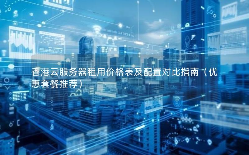 香港云服务器租用价格表及配置对比指南（优惠套餐推荐）