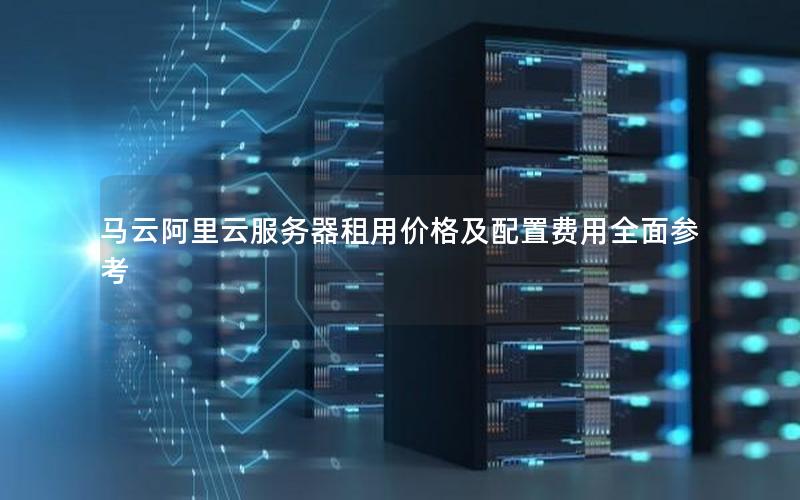 马云阿里云服务器租用价格及配置费用全面参考 马云阿里云服务器租用价格及配置费用全面参考
