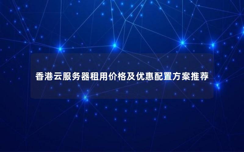香港云服务器租用价格及优惠配置方案推荐