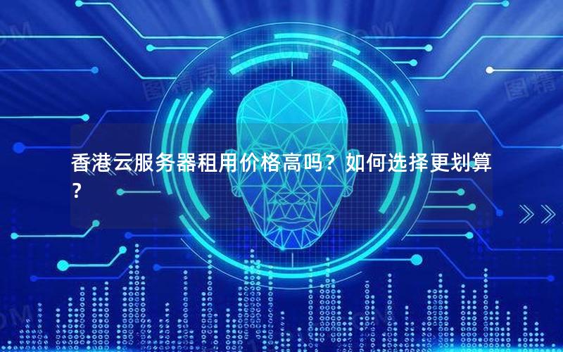 香港云服务器租用价格高吗？如何选择更划算？
