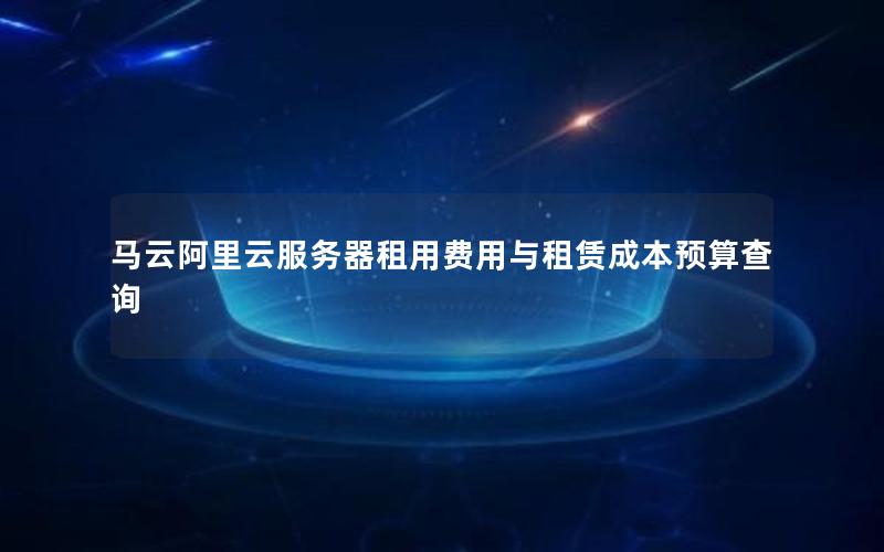 马云阿里云服务器租用费用与租赁成本预算查询 马云阿里云服务器租用费用与租赁成本预算查询