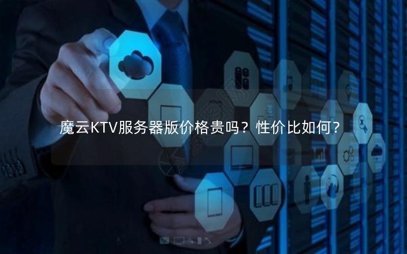 魔云KTV服务器版价格贵吗?性价比如何? 魔云KTV服务器版价格贵吗?性价比如何?