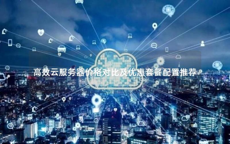 高效云服务器价格对比及优惠套餐配置推荐
