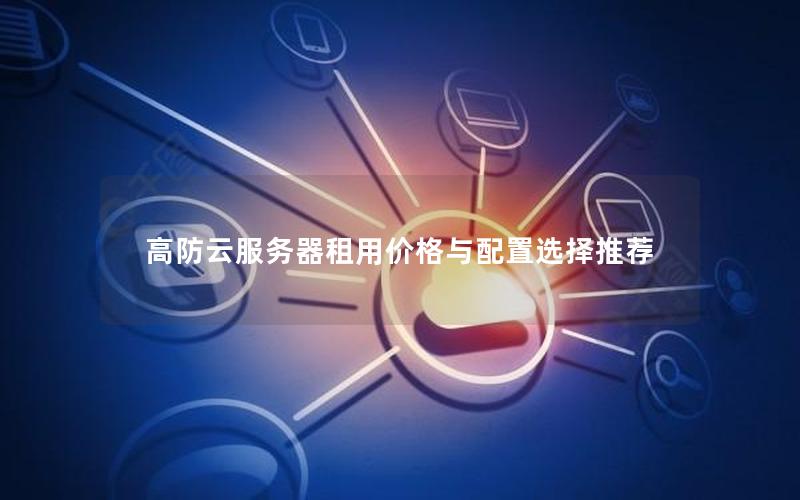 高防云服务器租用价格与配置选择推荐